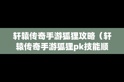 轩辕传奇手游狐狸攻略（轩辕传奇手游狐狸pk技能顺序）