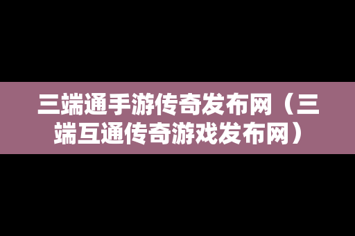 三端通手游传奇发布网（三端互通传奇游戏发布网）