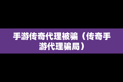 手游传奇代理被骗（传奇手游代理骗局）