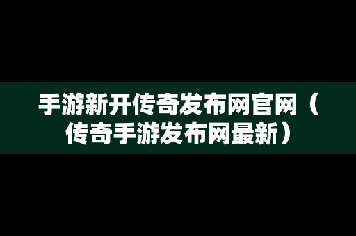 手游新开传奇发布网官网（传奇手游发布网最新）