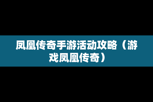 凤凰传奇手游活动攻略（游戏凤凰传奇）