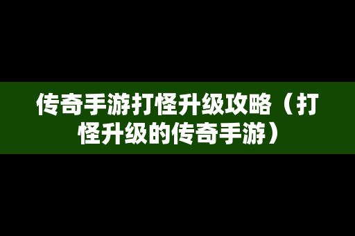 传奇手游打怪升级攻略（打怪升级的传奇手游）