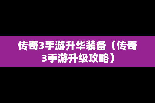 传奇3手游升华装备（传奇3手游升级攻略）