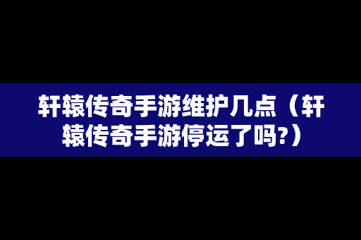 轩辕传奇手游维护几点（轩辕传奇手游停运了吗?）