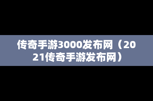 传奇手游3000发布网（2021传奇手游发布网）