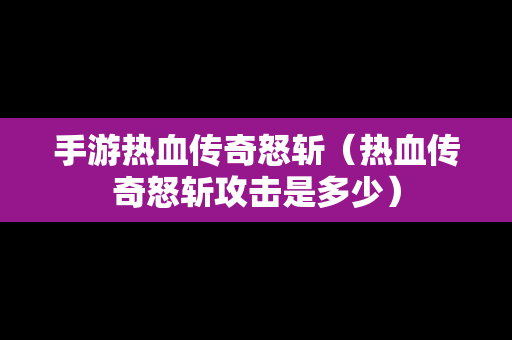 手游热血传奇怒斩（热血传奇怒斩攻击是多少）