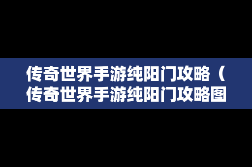 传奇世界手游纯阳门攻略（传奇世界手游纯阳门攻略图）