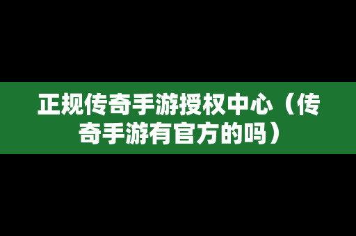 正规传奇手游授权中心（传奇手游有官方的吗）