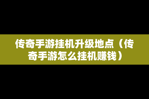 传奇手游挂机升级地点（传奇手游怎么挂机赚钱）