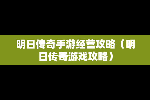 明日传奇手游经营攻略（明日传奇游戏攻略）