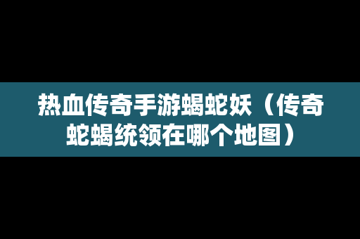 热血传奇手游蝎蛇妖（传奇蛇蝎统领在哪个地图）