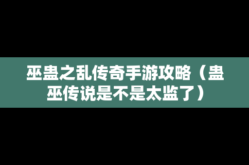 巫蛊之乱传奇手游攻略（蛊巫传说是不是太监了）