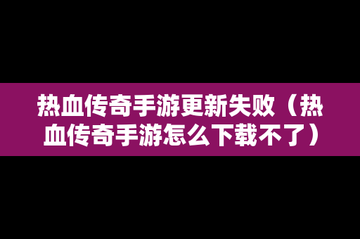 热血传奇手游更新失败（热血传奇手游怎么下载不了）