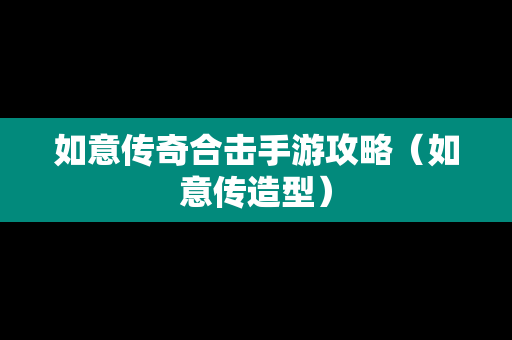 如意传奇合击手游攻略（如意传造型）