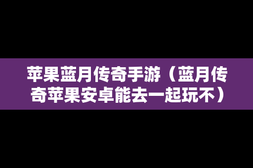 苹果蓝月传奇手游（蓝月传奇苹果安卓能去一起玩不）