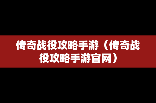 传奇战役攻略手游（传奇战役攻略手游官网）