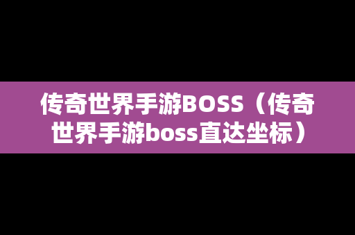 传奇世界手游BOSS（传奇世界手游boss直达坐标）