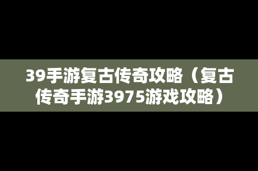 39手游复古传奇攻略（复古传奇手游3975游戏攻略）