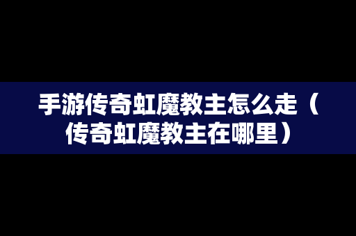 手游传奇虹魔教主怎么走（传奇虹魔教主在哪里）