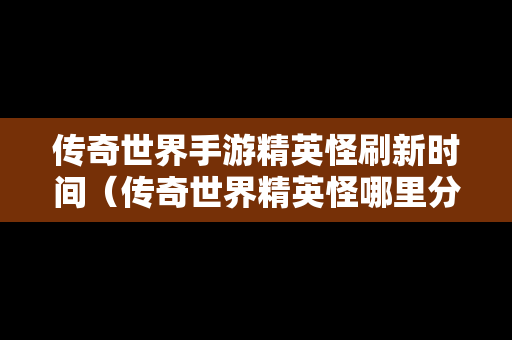 传奇世界手游精英怪刷新时间（传奇世界精英怪哪里分布多）