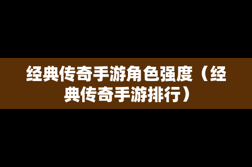 经典传奇手游角色强度（经典传奇手游排行）