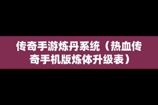 传奇手游炼丹系统（热血传奇手机版炼体升级表）