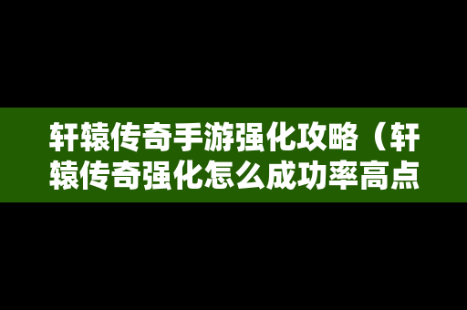 轩辕传奇手游强化攻略（轩辕传奇强化怎么成功率高点）