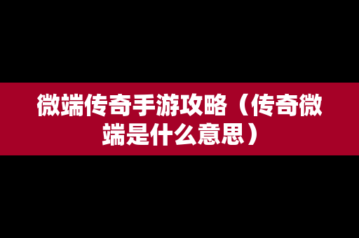 微端传奇手游攻略（传奇微端是什么意思）