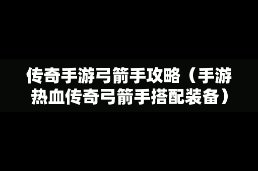 传奇手游弓箭手攻略（手游热血传奇弓箭手搭配装备）