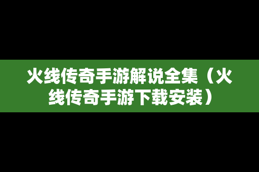 火线传奇手游解说全集（火线传奇手游下载安装）