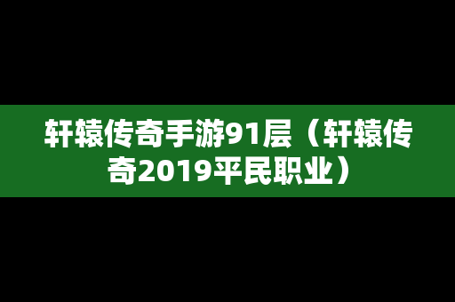 轩辕传奇手游91层（轩辕传奇2019平民职业）