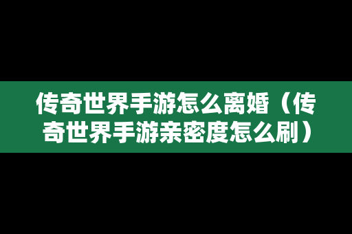 传奇世界手游怎么离婚（传奇世界手游亲密度怎么刷）