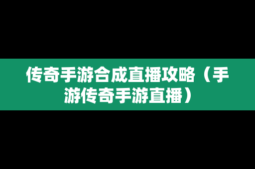 传奇手游合成直播攻略（手游传奇手游直播）