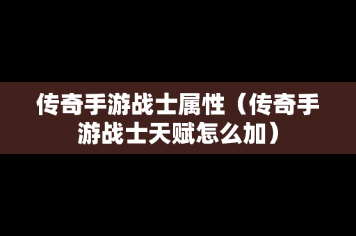 传奇手游战士属性（传奇手游战士天赋怎么加）