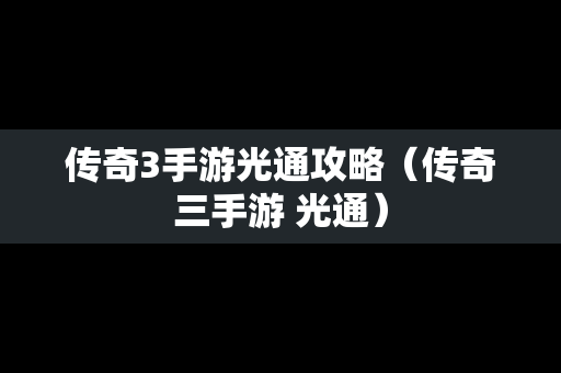 传奇3手游光通攻略（传奇三手游 光通）