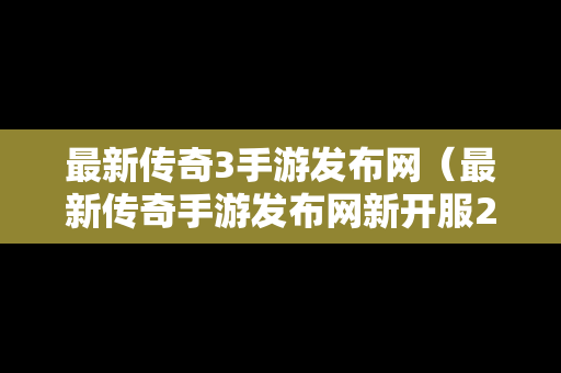 最新传奇3手游发布网（最新传奇手游发布网新开服2024榜单排行 新开传奇）