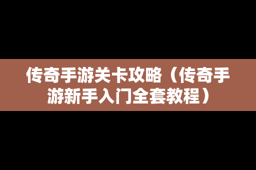 传奇手游关卡攻略（传奇手游新手入门全套教程）