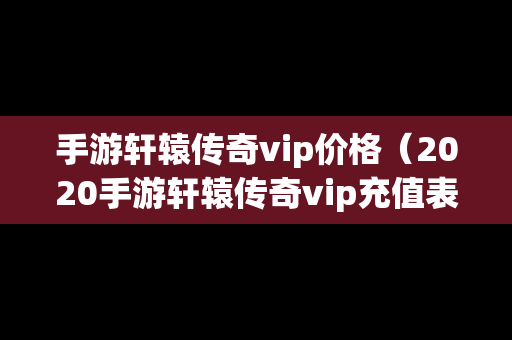 手游轩辕传奇vip价格（2020手游轩辕传奇vip充值表）