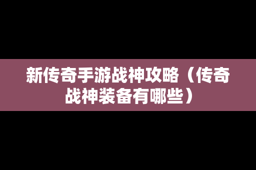 新传奇手游战神攻略（传奇战神装备有哪些）