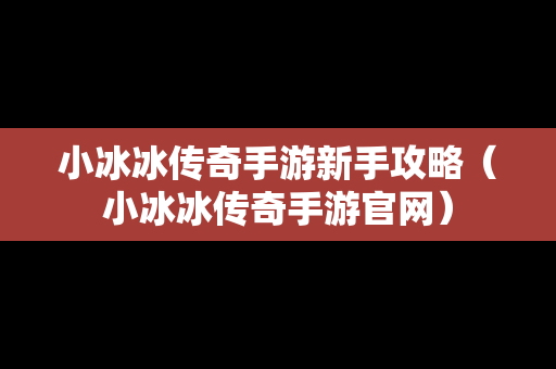 小冰冰传奇手游新手攻略（小冰冰传奇手游官网）