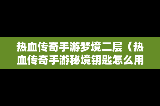 热血传奇手游梦境二层（热血传奇手游秘境钥匙怎么用）