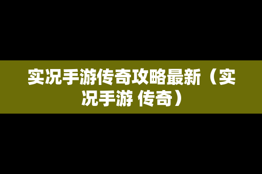 实况手游传奇攻略最新（实况手游 传奇）