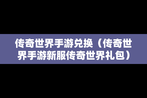 传奇世界手游兑换（传奇世界手游新服传奇世界礼包）