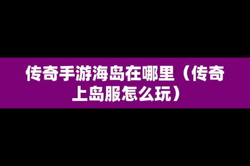 传奇手游海岛在哪里（传奇上岛服怎么玩）