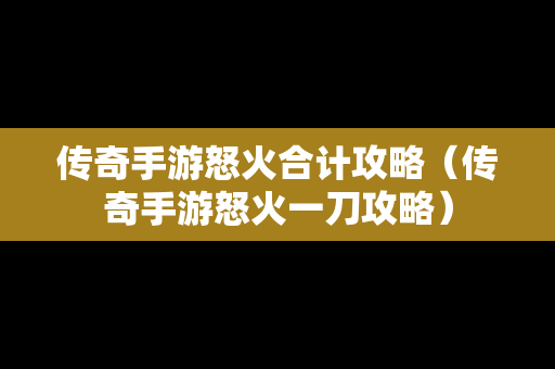 传奇手游怒火合计攻略（传奇手游怒火一刀攻略）