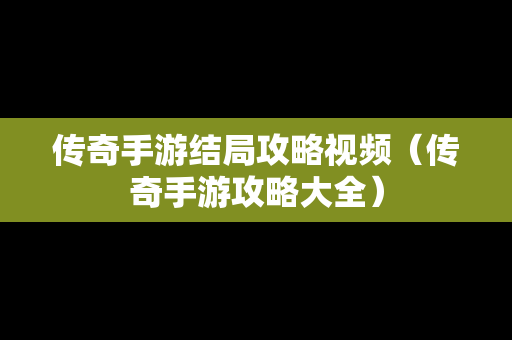 传奇手游结局攻略视频（传奇手游攻略大全）