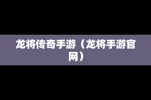 龙将传奇手游（龙将手游官网）