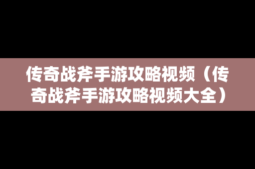 传奇战斧手游攻略视频（传奇战斧手游攻略视频大全）