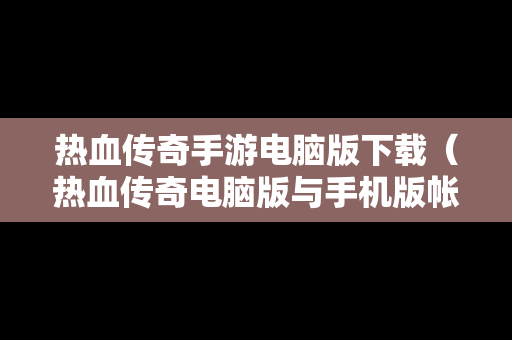 热血传奇手游电脑版下载（热血传奇电脑版与手机版帐号通用吗）