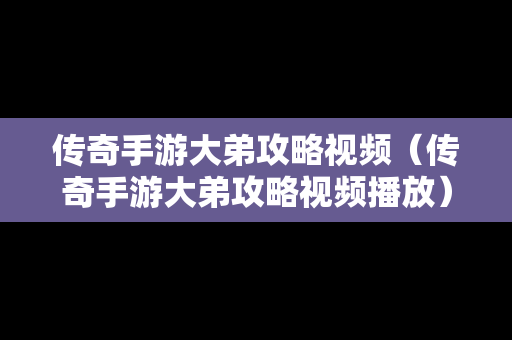 传奇手游大弟攻略视频（传奇手游大弟攻略视频播放）